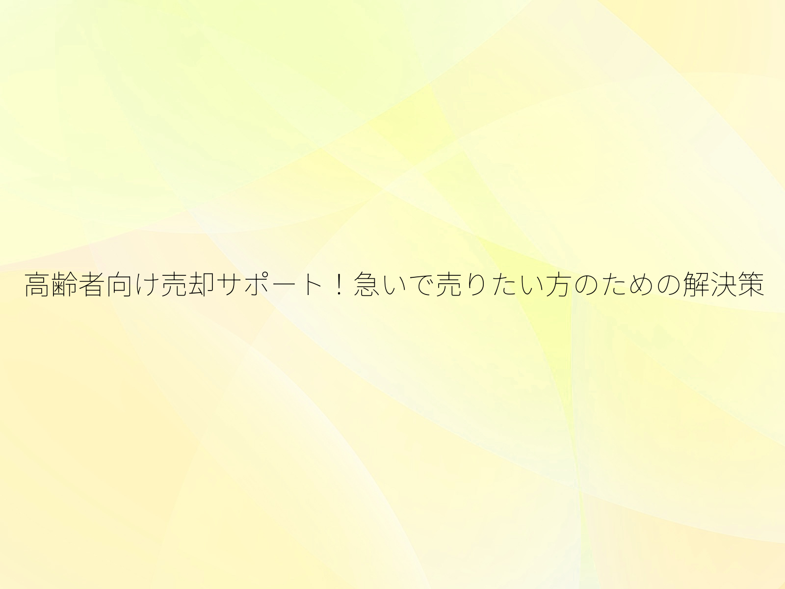 高齢者向け売却サポート!急いで売りたい方のための解決策/
