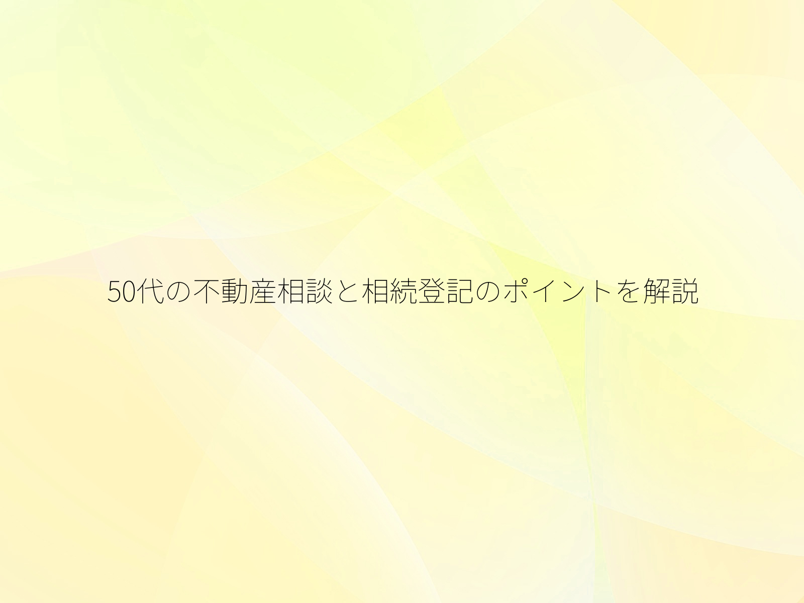 50代の不動産相談と相続登記のポイントを解説/