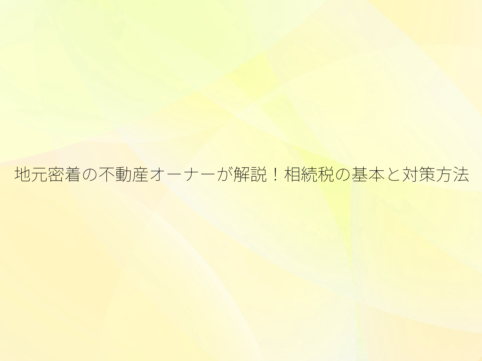 地元密着の不動産オーナーが解説!相続税の基本と対策方法/