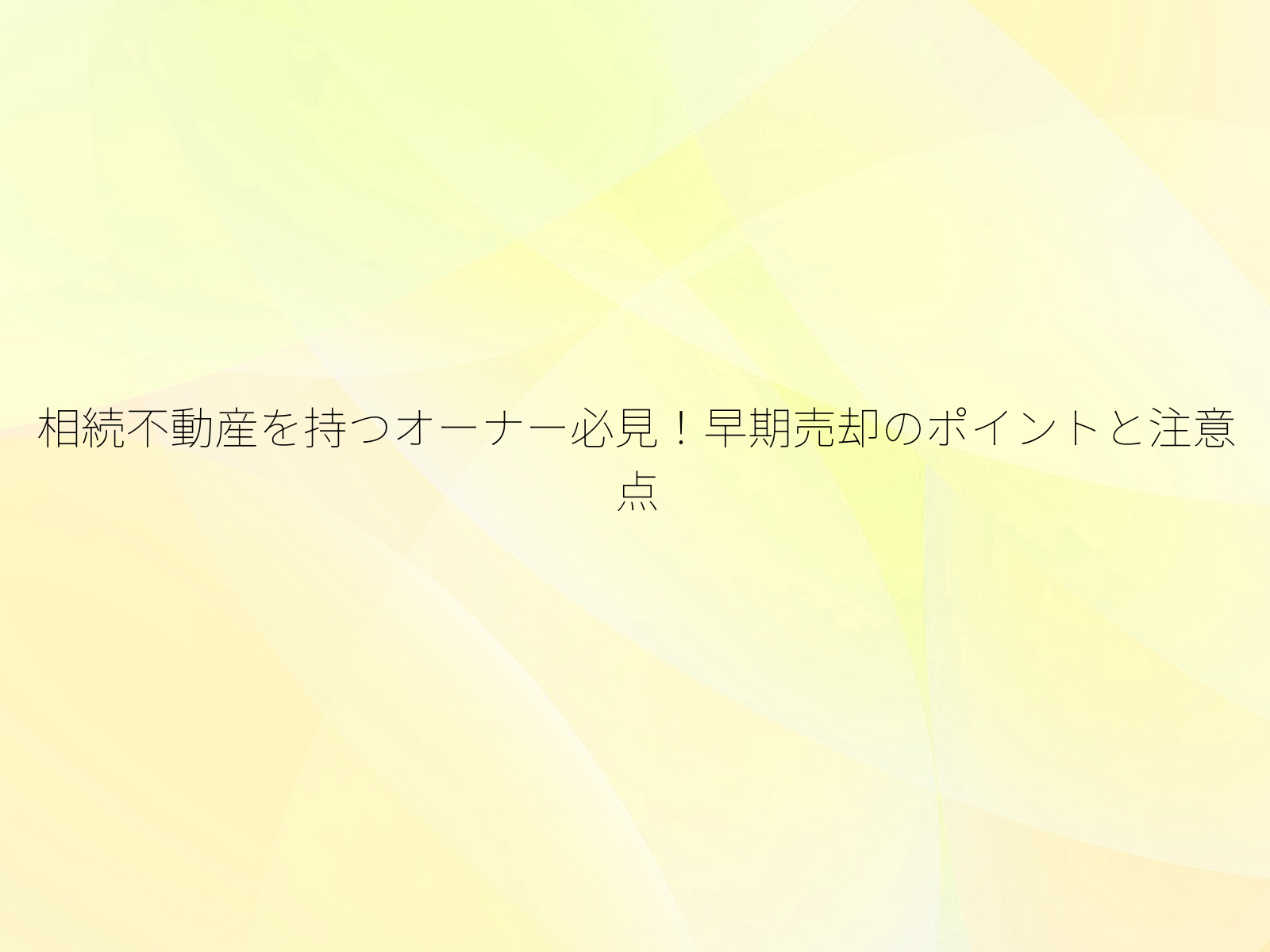相続不動産を持つオーナー必見！早期売却のポイントと注意点/