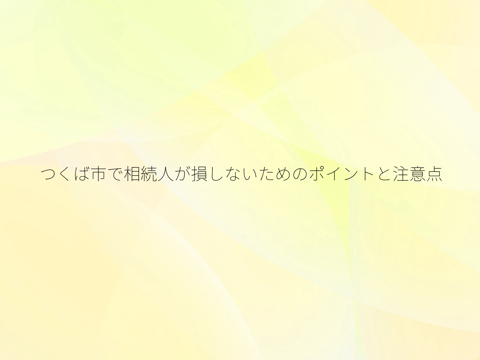 つくば市で相続人が損しないためのポイントと注意点