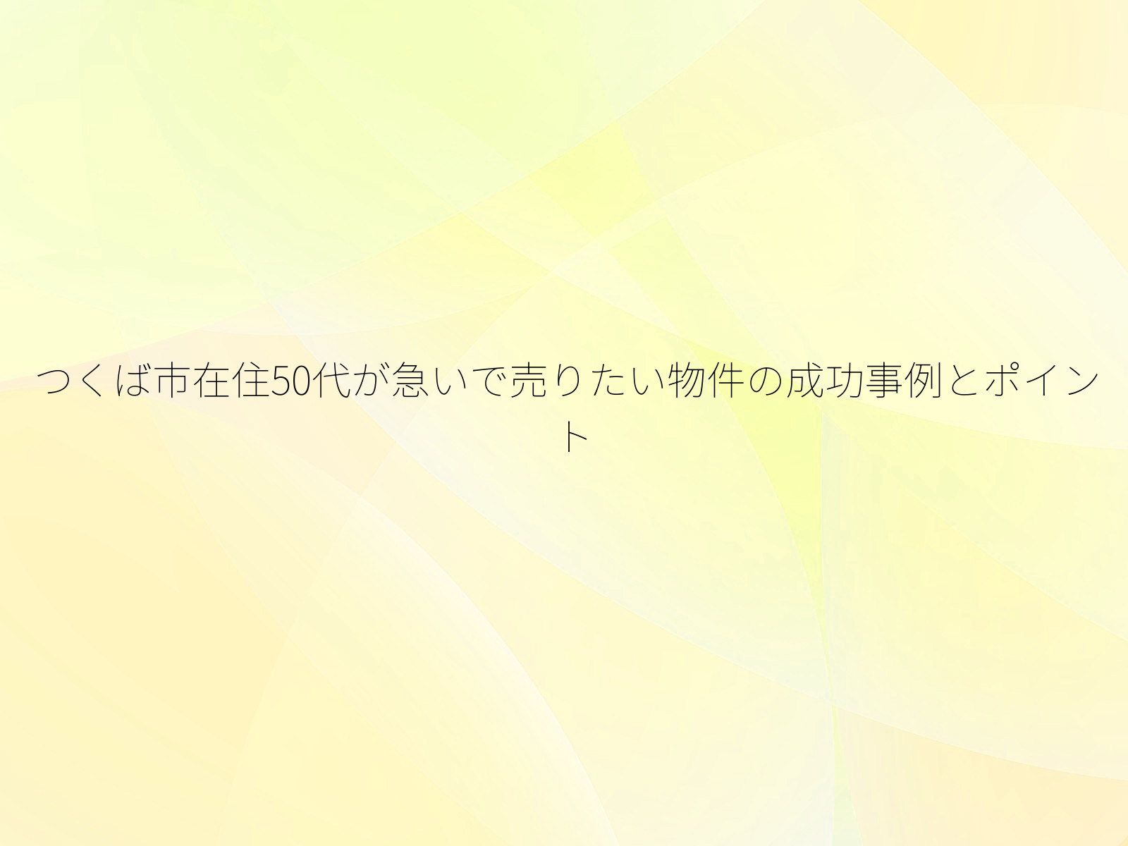 つくば市在住50代が急いで売りたい物件の成功事例とポイント
