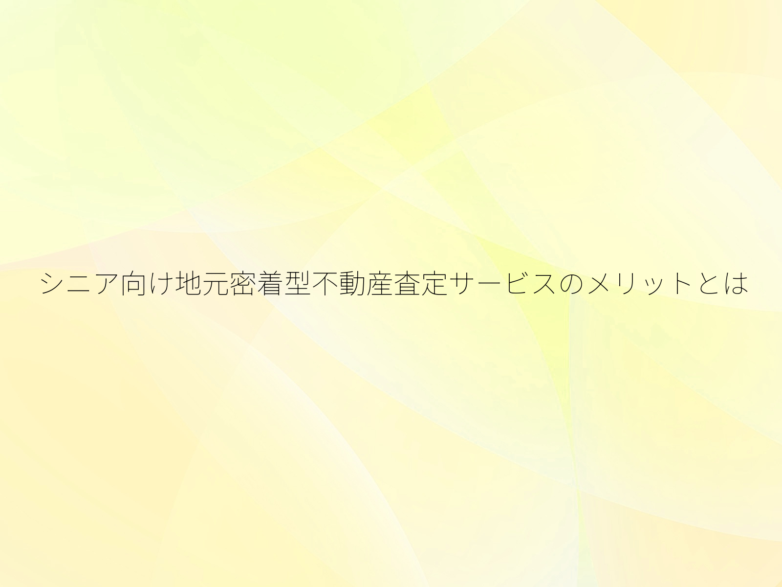 シニア向け地元密着型不動産査定サービスのメリットとは