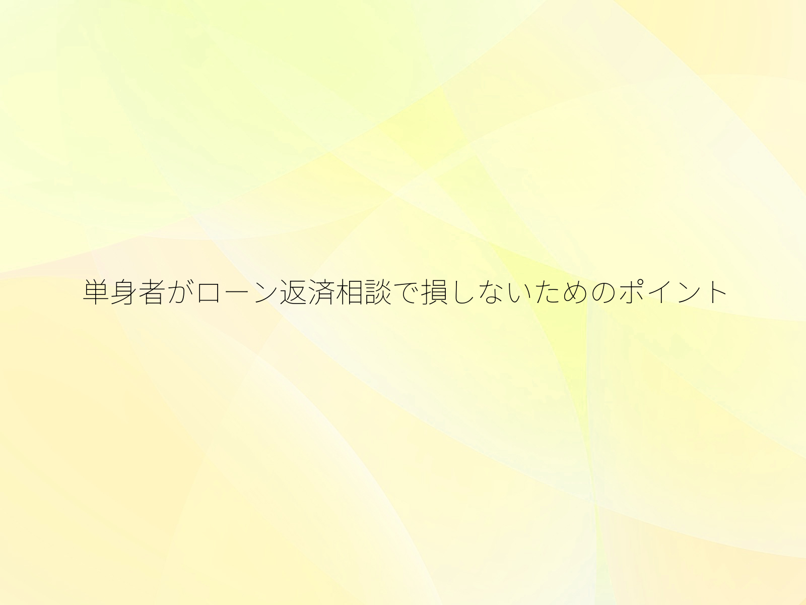 単身者がローン返済相談で損しないためのポイント