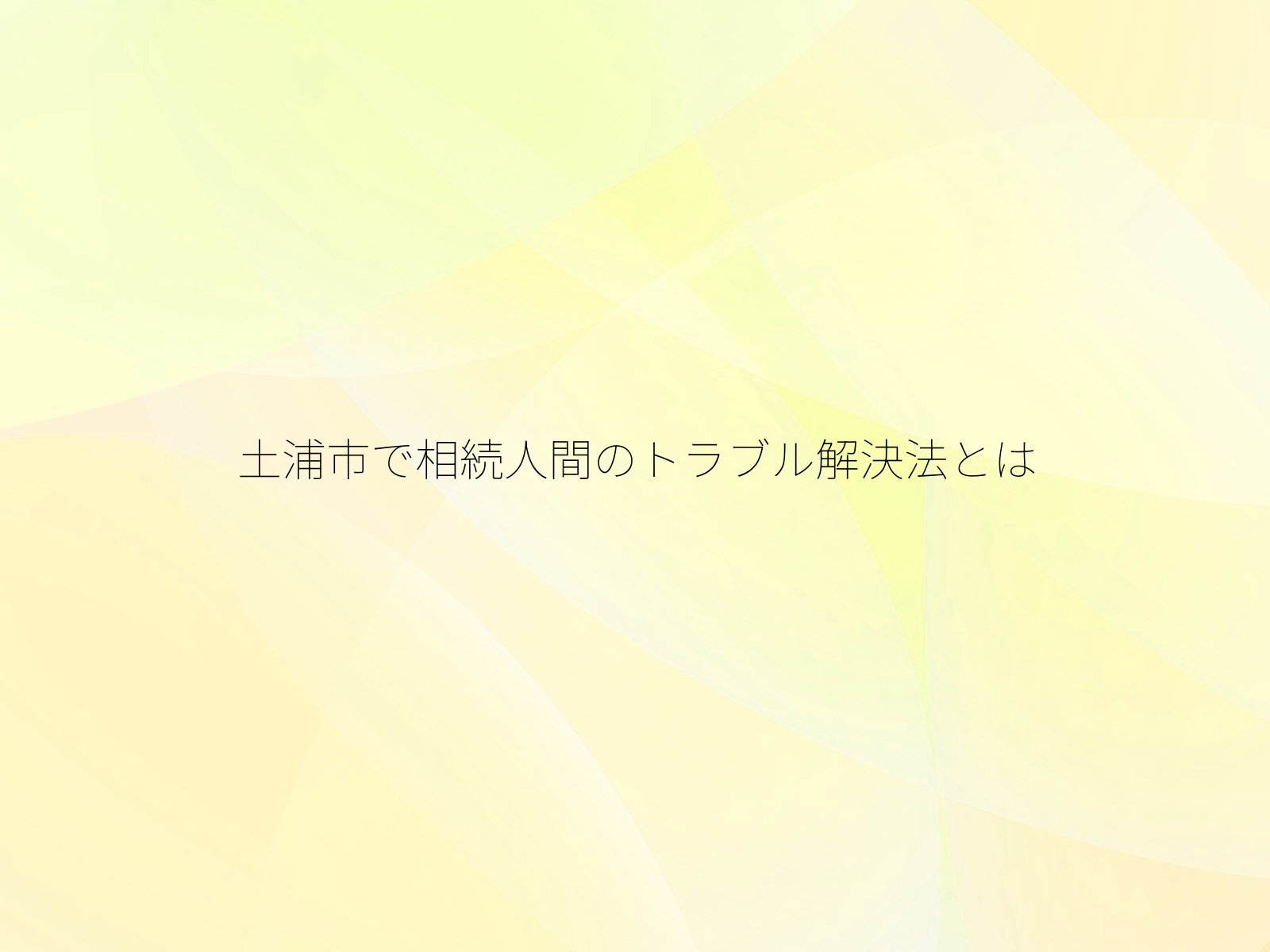 土浦市で相続人間のトラブル解決法とは