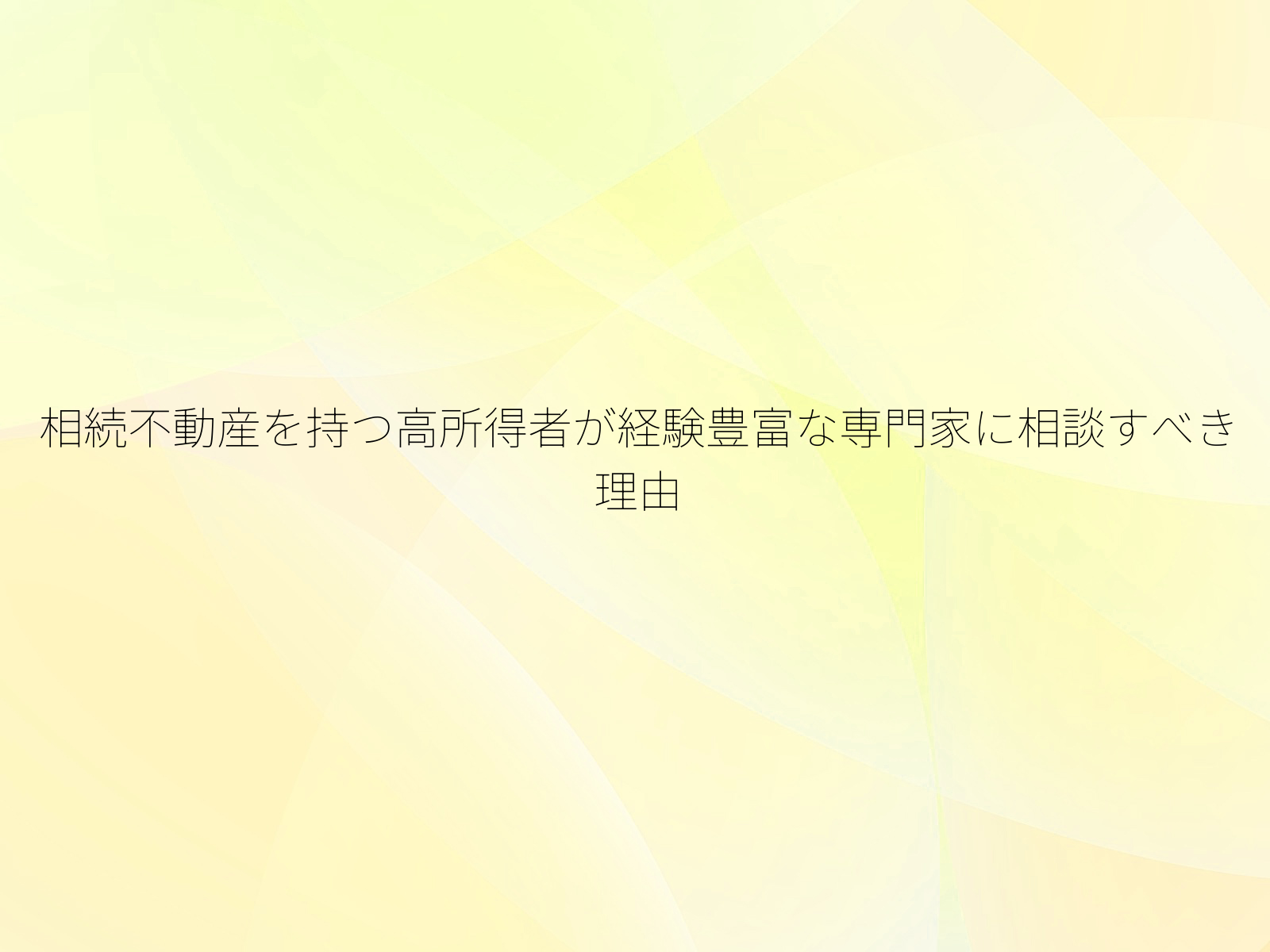 相続不動産を持つ高所得者が経験豊富な専門家に相談すべき理由