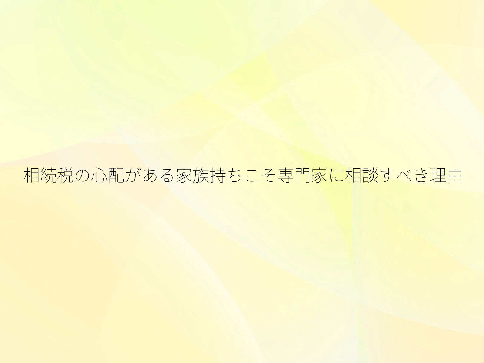 相続税の心配がある家族持ちこそ専門家に相談すべき理由