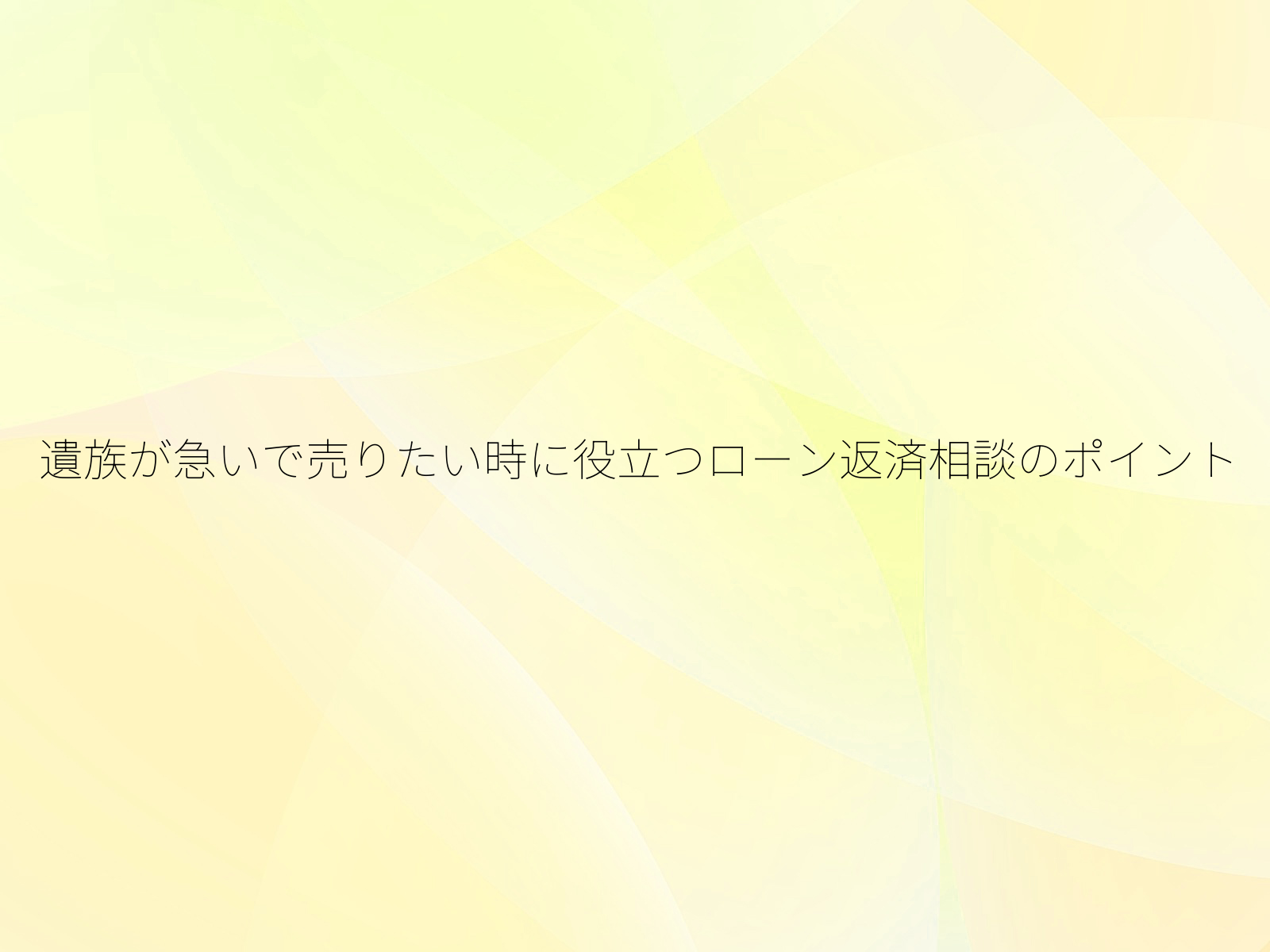 遺族が急いで売りたい時に役立つローン返済相談のポイント