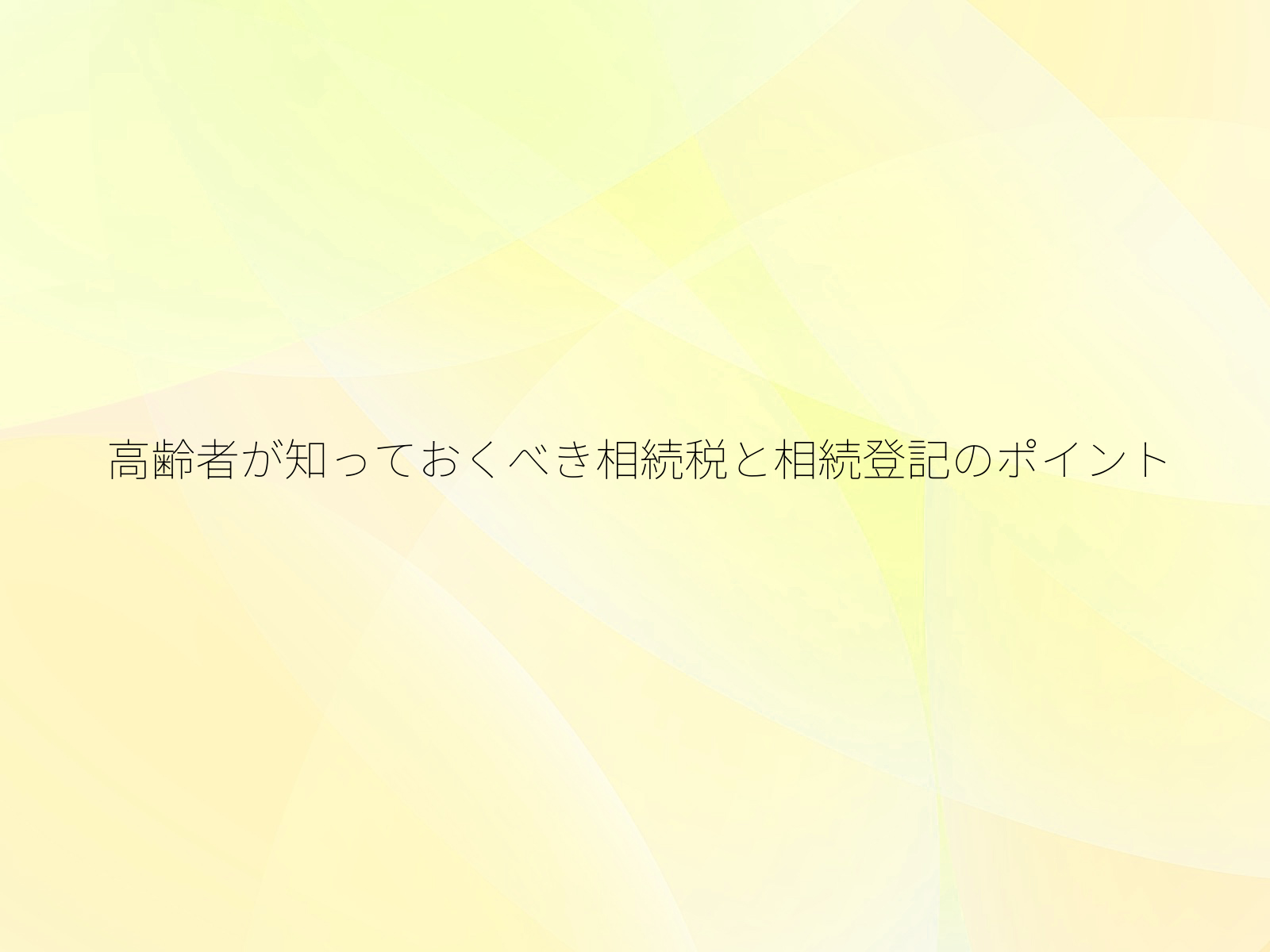 高齢者が知っておくべき相続税と相続登記のポイント