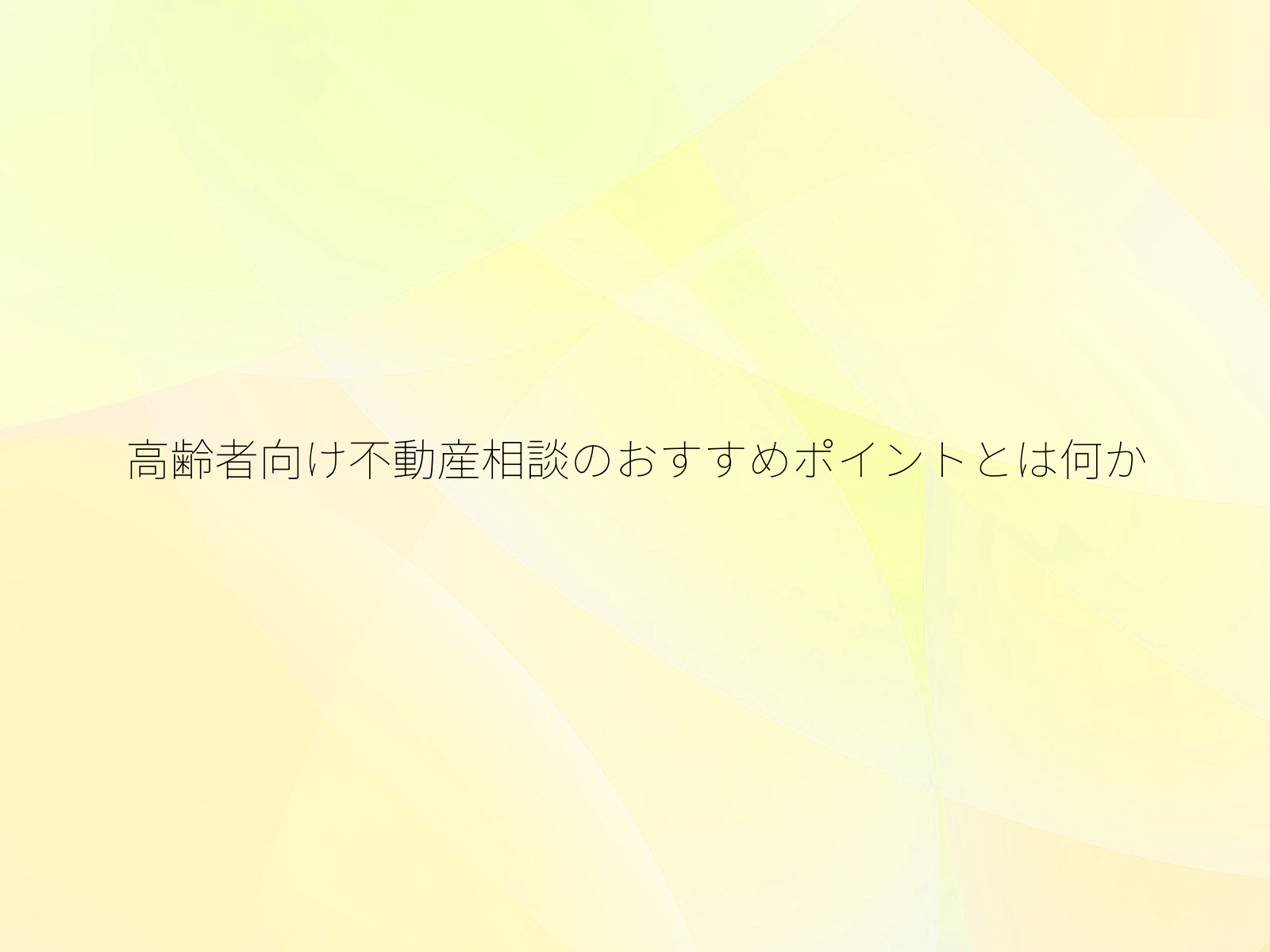 高齢者向け不動産相談のおすすめポイントとは何か